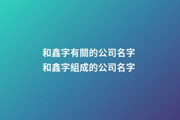 和鑫字有關的公司名字 和鑫字組成的公司名字-第1張-公司起名-玄機派